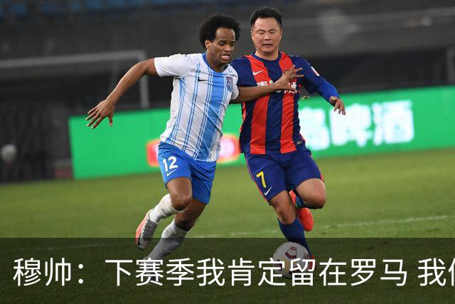 穆帅：下赛季我肯定留在罗马 我们能拿欧冠席位