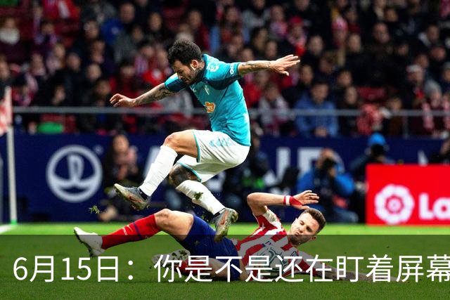 6月15日：你是不是还在盯着屏幕自我催眠，想着中国足球还挺有希望的